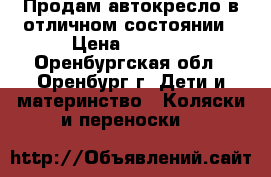 Продам автокресло в отличном состоянии › Цена ­ 2 500 - Оренбургская обл., Оренбург г. Дети и материнство » Коляски и переноски   